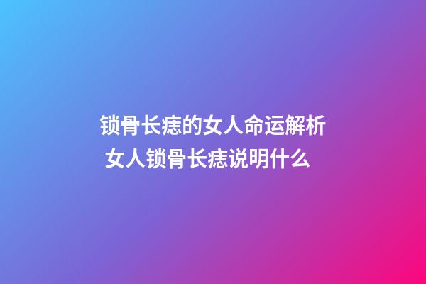 锁骨长痣的女人命运解析 女人锁骨长痣说明什么